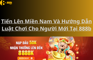 Tiến Lên Miền Nam Và Hướng Dẫn Luật Chơi Cho Người Mới Tại 888b